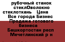 рубочный станок стеклОволокно стеклоткань › Цена ­ 100 - Все города Бизнес » Продажа готового бизнеса   . Башкортостан респ.,Мечетлинский р-н